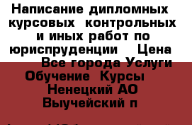 Написание дипломных, курсовых, контрольных и иных работ по юриспруденции  › Цена ­ 500 - Все города Услуги » Обучение. Курсы   . Ненецкий АО,Выучейский п.